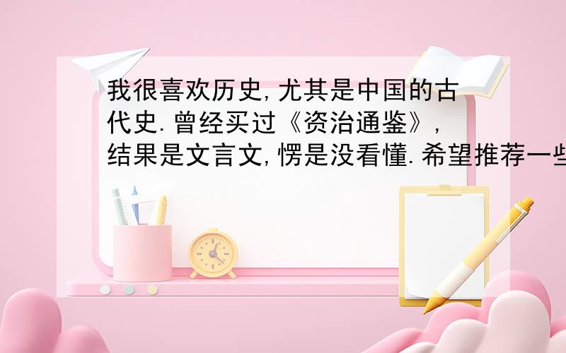 我很喜欢历史,尤其是中国的古代史.曾经买过《资治通鉴》,结果是文言文,愣是没看懂.希望推荐一些很好的史学书籍,能对我的历