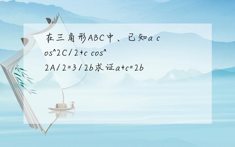 在三角形ABC中、已知a cos^2C/2+c cos^2A/2=3/2b求证a+c=2b