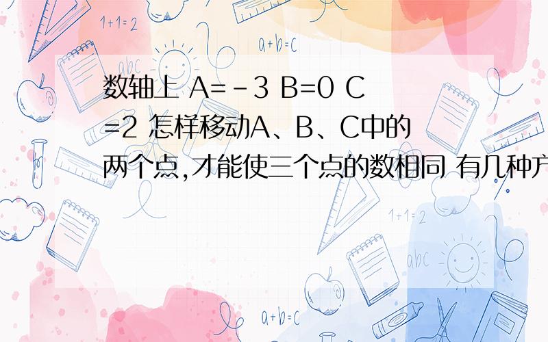 数轴上 A=-3 B=0 C=2 怎样移动A、B、C中的两个点,才能使三个点的数相同 有几种方法?