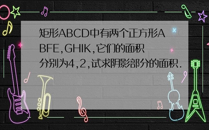 矩形ABCD中有两个正方形ABFE,GHIK,它们的面积分别为4,2,试求阴影部分的面积.