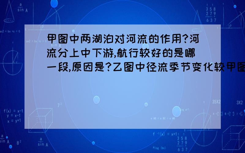 甲图中两湖泊对河流的作用?河流分上中下游,航行较好的是哪一段,原因是?乙图中径流季节变化较甲图