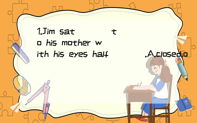 1.Jim sat____to his mother with his eyes half____.A.closed;o