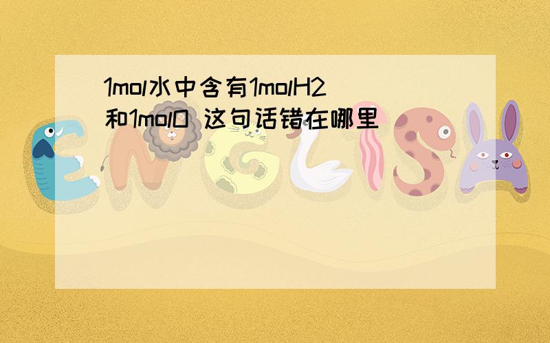 1mol水中含有1molH2和1molO 这句话错在哪里