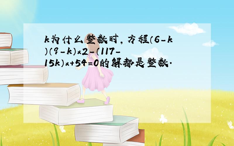 k为什么整数时，方程（6-k）（9-k）x2-（117-15k）x+54=0的解都是整数．