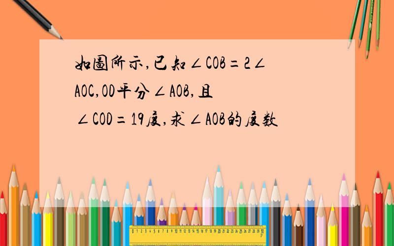 如图所示,已知∠COB=2∠AOC,OD平分∠AOB,且∠COD=19度,求∠AOB的度数