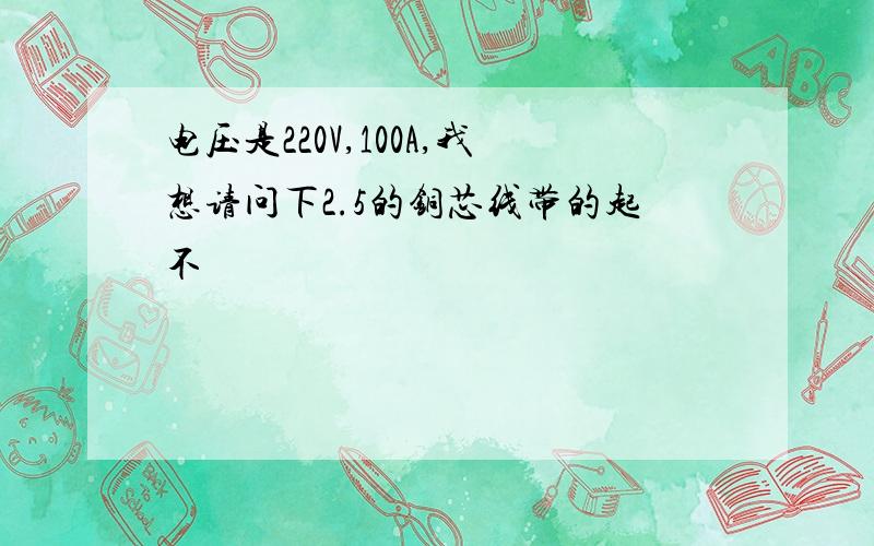 电压是220V,100A,我想请问下2.5的铜芯线带的起不