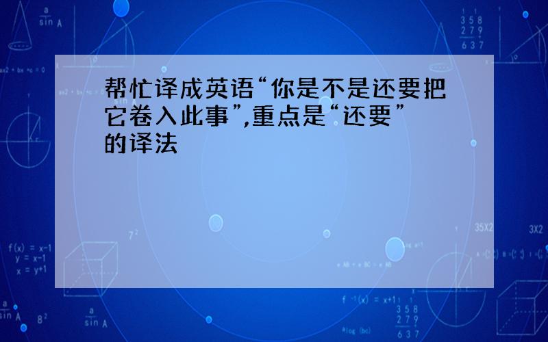 帮忙译成英语“你是不是还要把它卷入此事”,重点是“还要”的译法