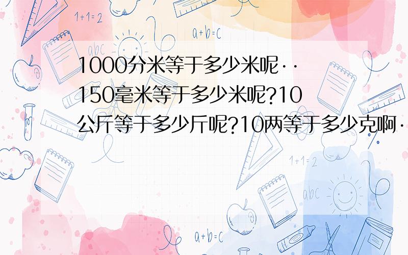 1000分米等于多少米呢··150毫米等于多少米呢?10公斤等于多少斤呢?10两等于多少克啊··谢谢·