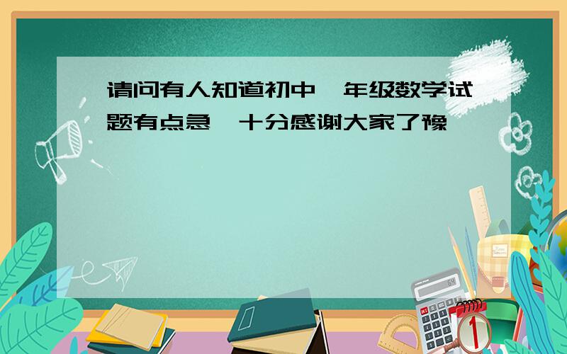 请问有人知道初中一年级数学试题有点急,十分感谢大家了豫