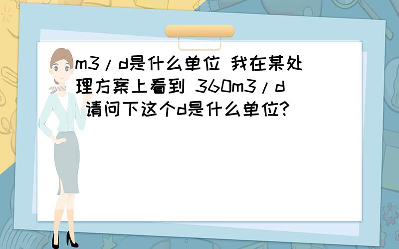 m3/d是什么单位 我在某处理方案上看到 360m3/d 请问下这个d是什么单位?