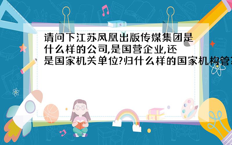 请问下江苏凤凰出版传媒集团是什么样的公司,是国营企业,还是国家机关单位?归什么样的国家机构管?和江苏省新闻出版局之间有没