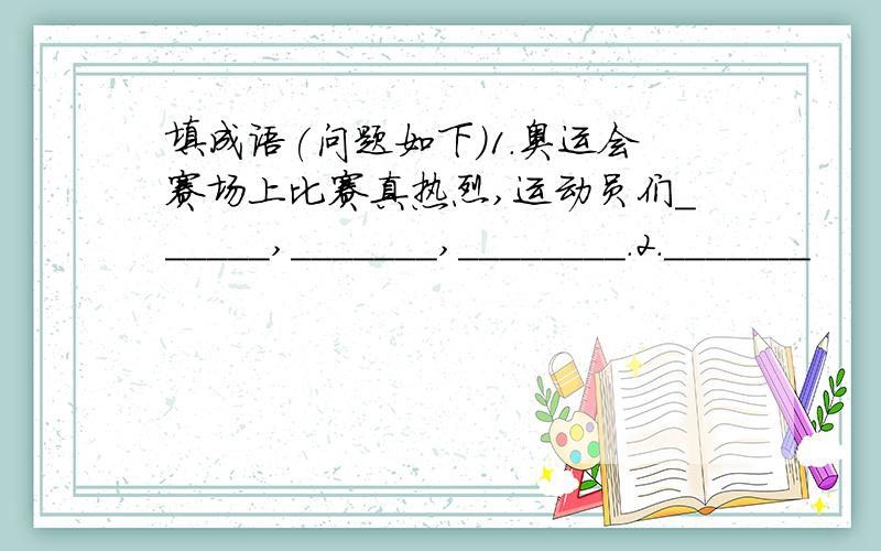 填成语(问题如下)1.奥运会赛场上比赛真热烈,运动员们______,_______,________.2._______