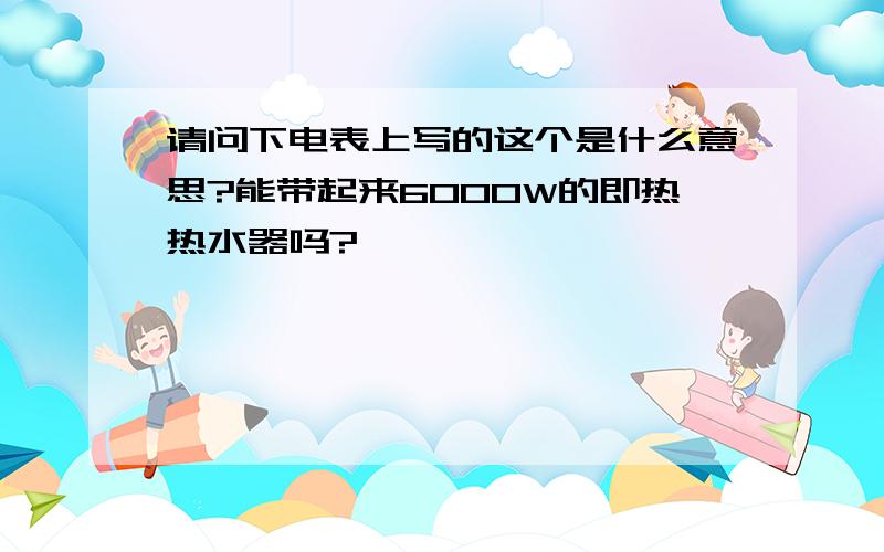 请问下电表上写的这个是什么意思?能带起来6000W的即热热水器吗?