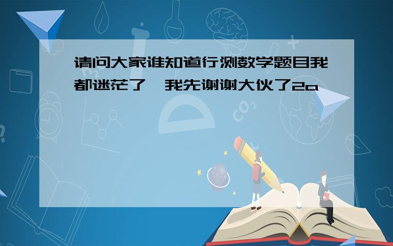 请问大家谁知道行测数学题目我都迷茫了,我先谢谢大伙了2a