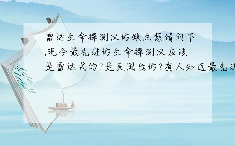 雷达生命探测仪的缺点想请问下,现今最先进的生命探测仪应该是雷达式的?是美国出的?有人知道最先进的雷达式生命探测仪的缺点是