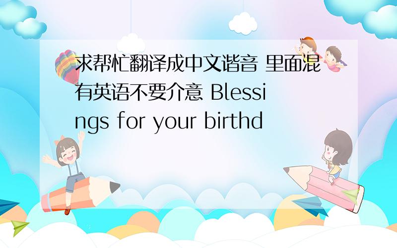 求帮忙翻译成中文谐音 里面混有英语不要介意 Blessings for your birthd