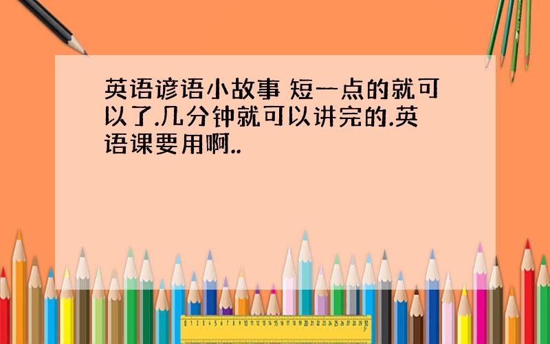 英语谚语小故事 短一点的就可以了.几分钟就可以讲完的.英语课要用啊..