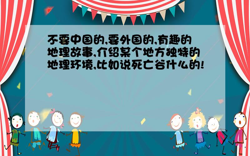 不要中国的,要外国的,有趣的地理故事,介绍某个地方独特的地理环境,比如说死亡谷什么的!