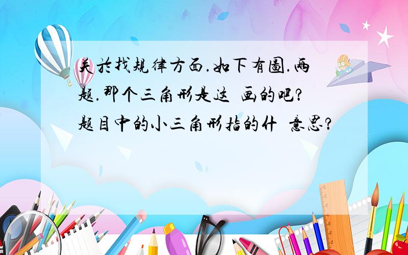 关於找规律方面.如下有图.两题.那个三角形是这麼画的吧?题目中的小三角形指的什麼意思?