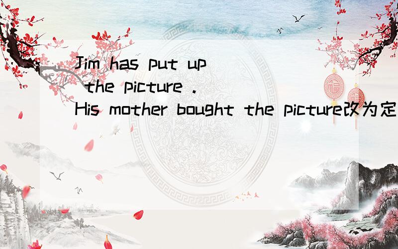 Jim has put up the picture .His mother bought the picture改为定