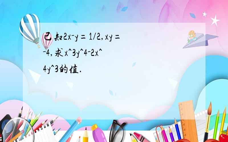 已知2x-y=1/2,xy=-4,求x^3y^4-2x^4y^3的值．