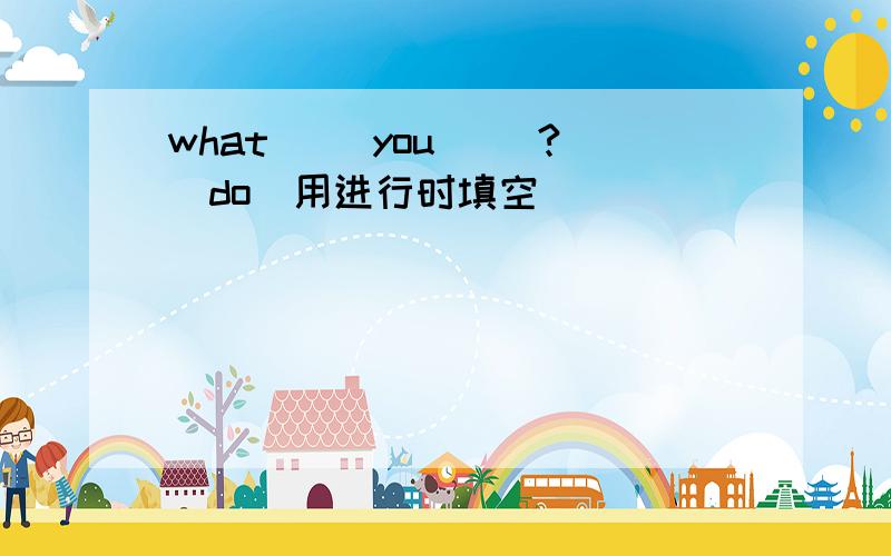 what( )you( )?(do)用进行时填空