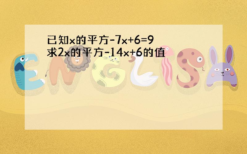 已知x的平方-7x+6=9 求2x的平方-14x+6的值