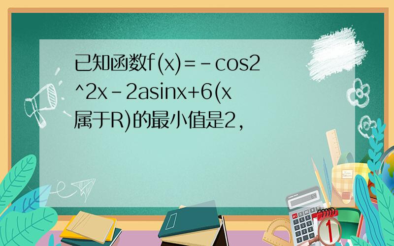 已知函数f(x)=-cos2^2x-2asinx+6(x属于R)的最小值是2,