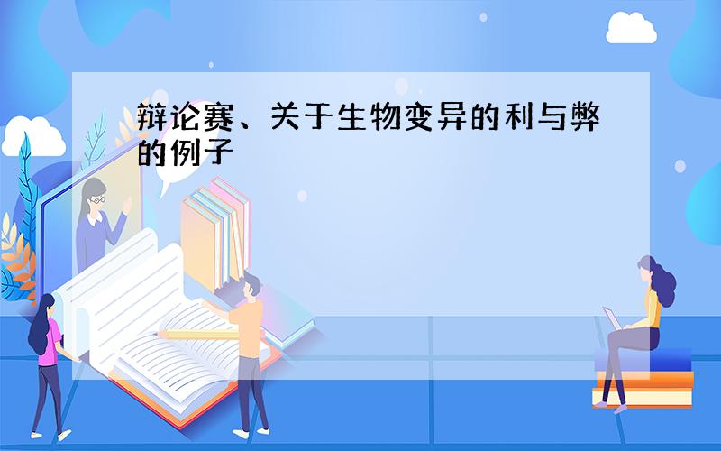 辩论赛、关于生物变异的利与弊的例子