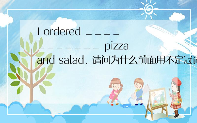 I ordered ___________ pizza and salad. 请问为什么前面用不定冠词,salad前面为