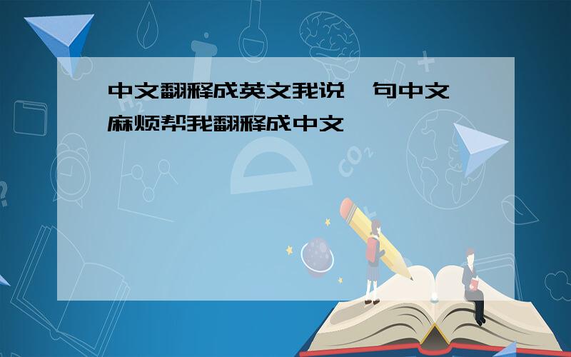 中文翻释成英文我说一句中文,麻烦帮我翻释成中文,