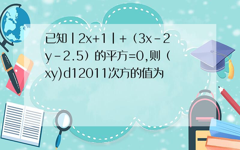 已知|2x+1|+（3x-2y-2.5）的平方=0,则（xy)d12011次方的值为