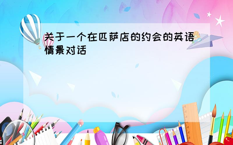 关于一个在匹萨店的约会的英语情景对话