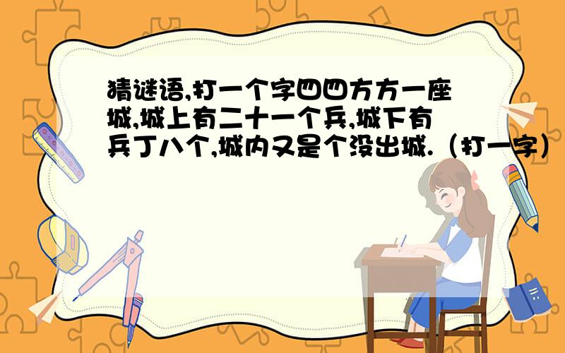 猜谜语,打一个字四四方方一座城,城上有二十一个兵,城下有兵丁八个,城内又是个没出城.（打一字）