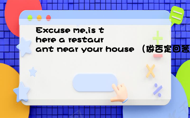 Excuse me,is there a restaurant near your house （做否定回答）