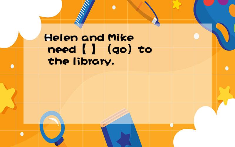 Helen and Mike need【 】（go）to the library.