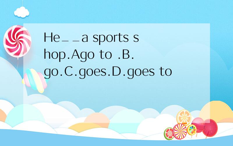 He__a sports shop.Ago to .B.go.C.goes.D.goes to