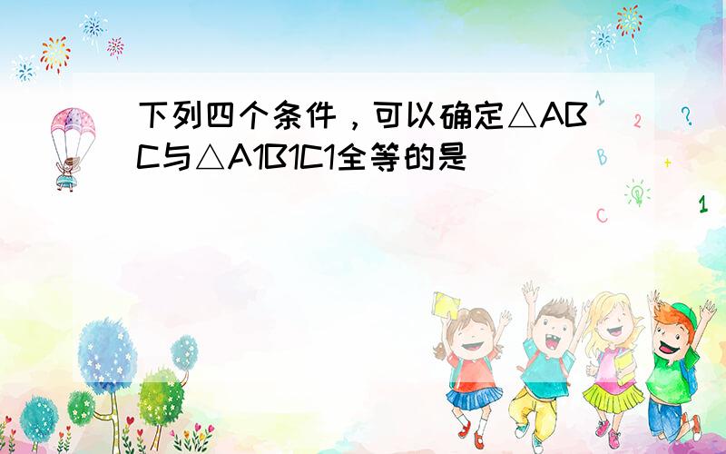 下列四个条件，可以确定△ABC与△A1B1C1全等的是（　　）