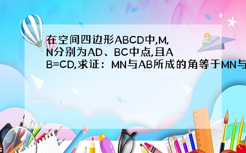 在空间四边形ABCD中,M,N分别为AD、BC中点,且AB=CD,求证：MN与AB所成的角等于MN与CD所成的角