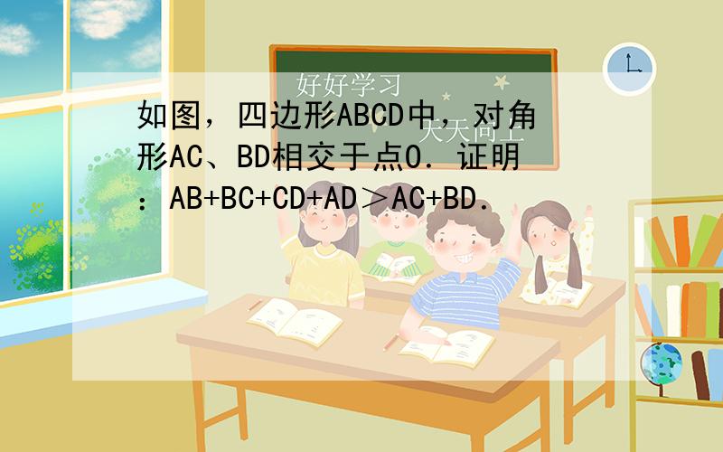 如图，四边形ABCD中，对角形AC、BD相交于点O．证明：AB+BC+CD+AD＞AC+BD．