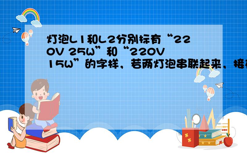 灯泡L1和L2分别标有“220V 25W”和“220V 15W”的字样，若两灯泡串联起来，接在家庭电路中，则两灯的电压之