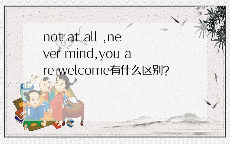 not at all ,never mind,you are welcome有什么区别?