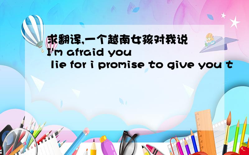 求翻译,一个越南女孩对我说 I'm afraid you lie for i promise to give you t