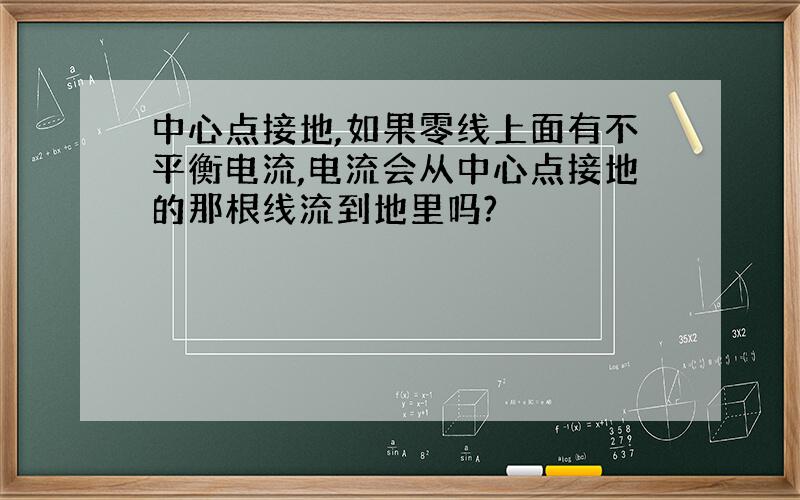 中心点接地,如果零线上面有不平衡电流,电流会从中心点接地的那根线流到地里吗?