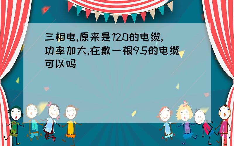 三相电,原来是120的电缆,功率加大,在敷一根95的电缆可以吗