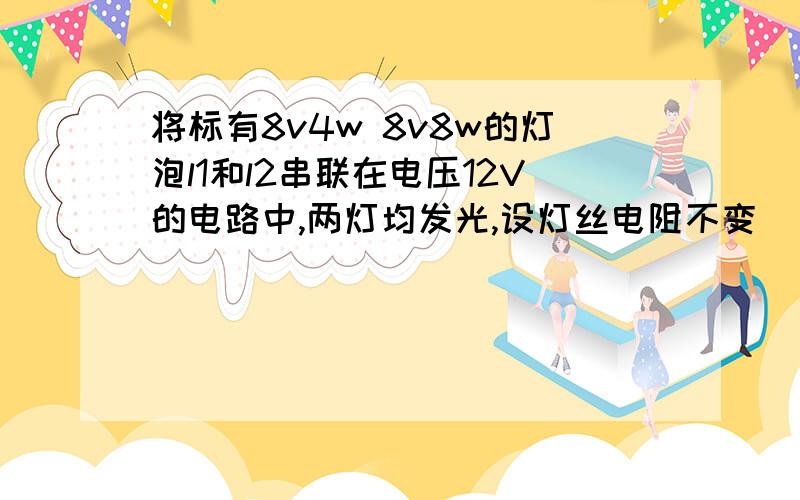 将标有8v4w 8v8w的灯泡l1和l2串联在电压12V的电路中,两灯均发光,设灯丝电阻不变