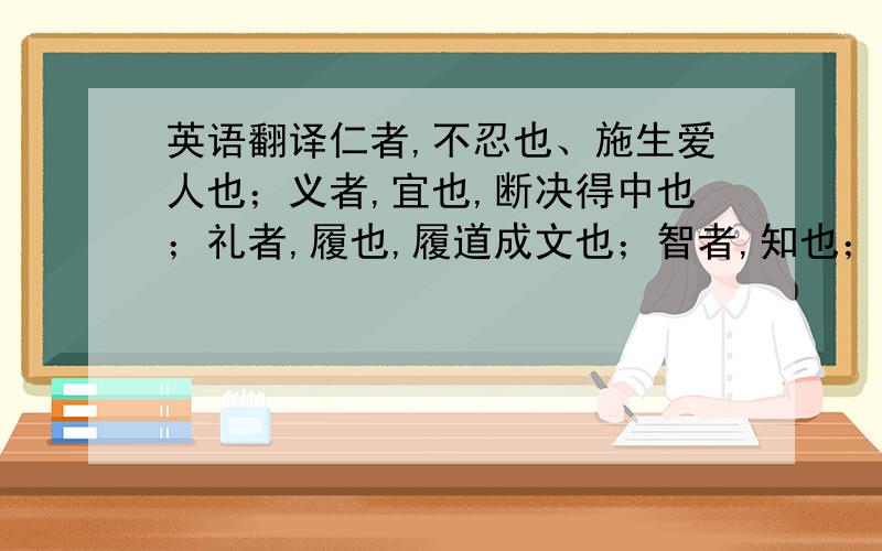 英语翻译仁者,不忍也、施生爱人也；义者,宜也,断决得中也；礼者,履也,履道成文也；智者,知也；独见前闻,不惑于事,见微知