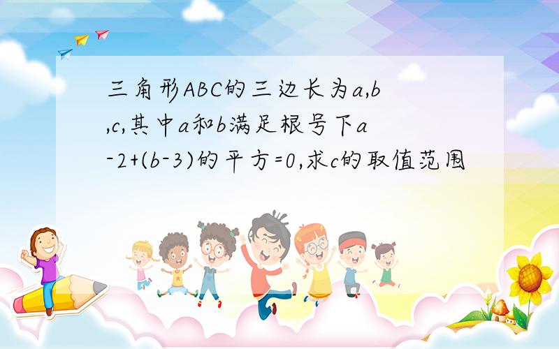 三角形ABC的三边长为a,b,c,其中a和b满足根号下a-2+(b-3)的平方=0,求c的取值范围