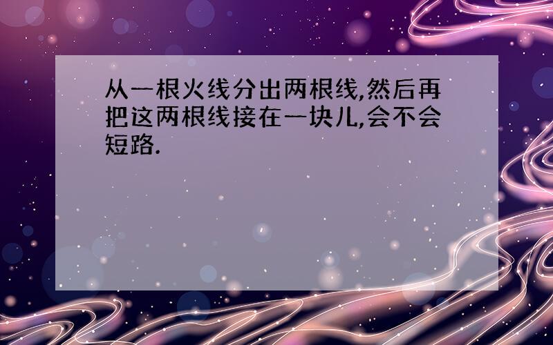 从一根火线分出两根线,然后再把这两根线接在一块儿,会不会短路.