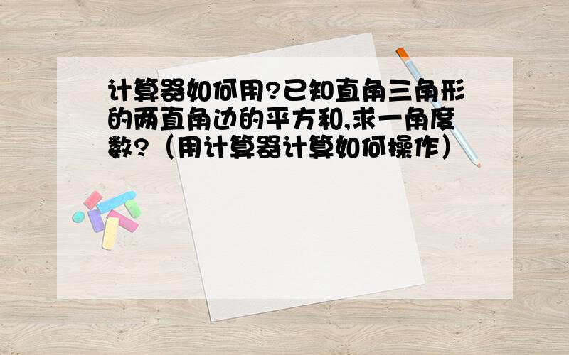 计算器如何用?已知直角三角形的两直角边的平方和,求一角度数?（用计算器计算如何操作）